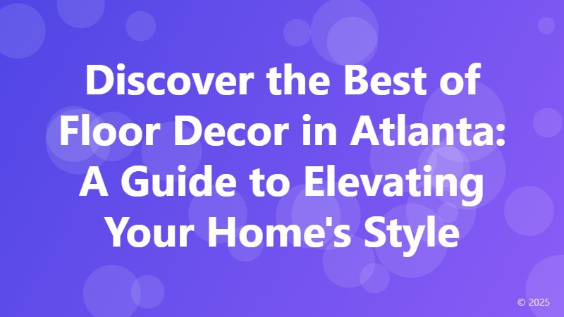 Discover the Best of Floor Decor in Atlanta: A Guide to Elevating Your Home's Style
